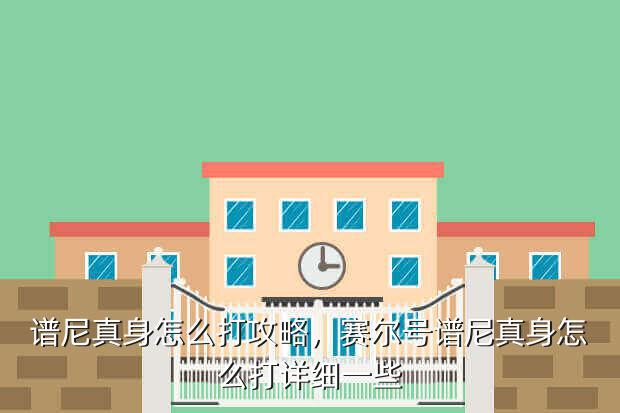 谱尼真身怎么打攻略,赛尔号谱尼真身怎么打详细一些