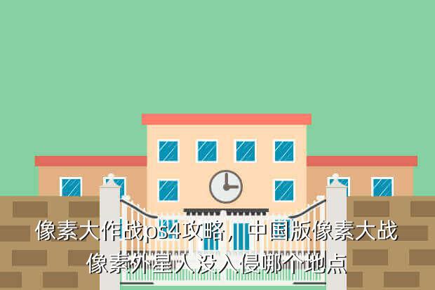 像素大作战ps4攻略,中国版像素大战像素外星人没入侵哪个地点