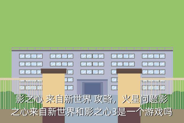 影之心 来自新世界 攻略,火星问题影之心来自新世界和影之心3是一个游戏吗