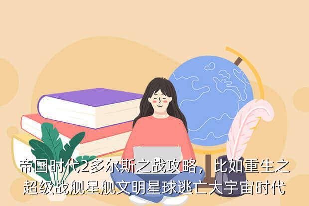 帝国时代2多尔斯之战攻略,比如重生之超级战舰星舰文明星球逃亡大宇宙时代