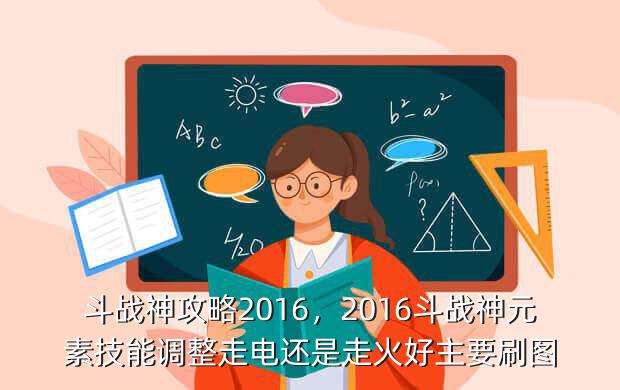 斗战神攻略2016,2016斗战神元素技能调整走电还是走火好主要刷图