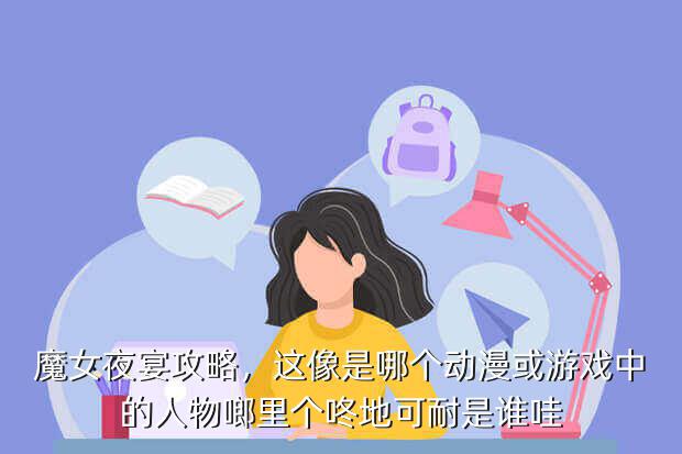 魔女夜宴攻略,这像是哪个动漫或游戏中的人物啷里个咚地可耐是谁哇