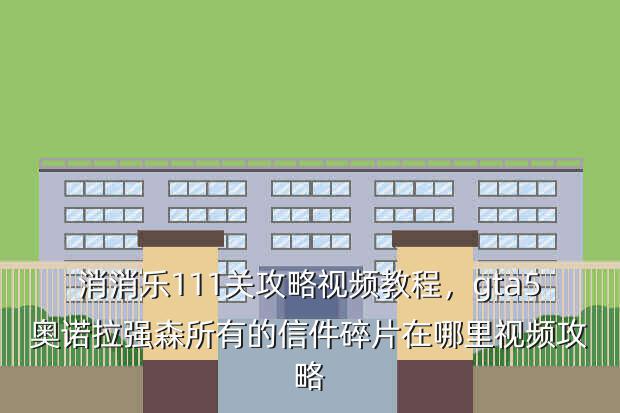 消消乐111关攻略视频教程,gta5奥诺拉强森所有的信件碎片在哪里视频攻略