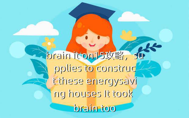 brain it on15攻略,supplies to construct these energysaving houses It took brain too