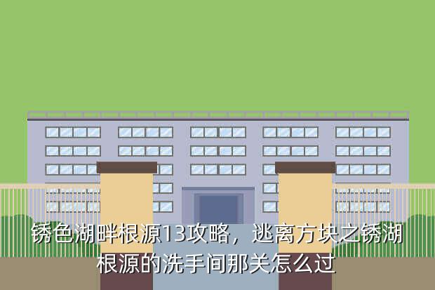 锈色湖畔根源13攻略,逃离方块之锈湖根源的洗手间那关怎么过