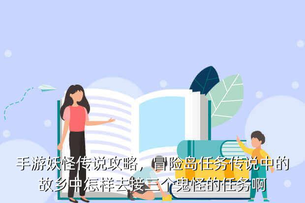 手游妖怪传说攻略,冒险岛任务传说中的故乡中怎样去接三个鬼怪的任务啊