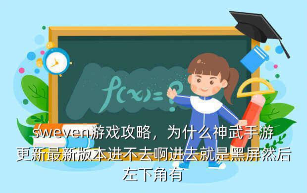 sweven游戏攻略,为什么神武手游更新最新版本进不去啊进去就是黑屏然后左下角有