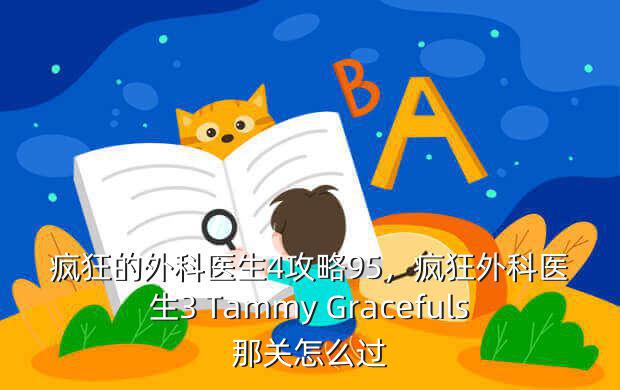 疯狂的外科医生4攻略95,疯狂外科医生3 Tammy Gracefuls那关怎么过