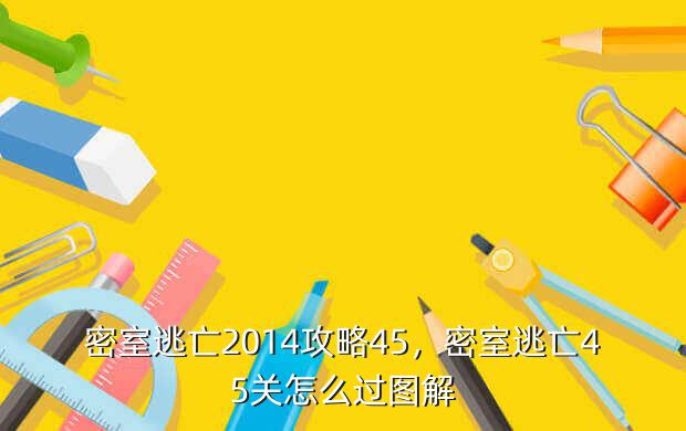 密室逃亡2014攻略45,密室逃亡45关怎么过图解
