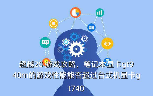 超越20 游戏攻略,笔记本显卡gt940m的游戏性能能否超过台式机显卡gt740