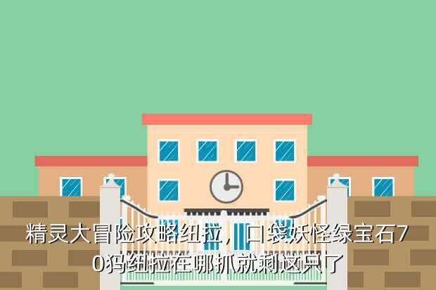 精灵大冒险攻略纽拉,口袋妖怪绿宝石70犸纽拉在哪抓就剩这只了