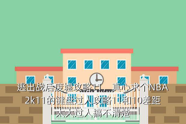 逃出战后废墟攻略11,真心求个NBA2k11的键盘过人攻略11和10差距太大过人搞不清楚