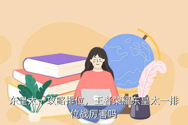 东皇太一攻略排位,王者荣耀东皇太一排位战厉害吗