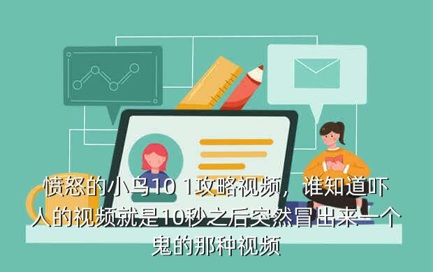 愤怒的小鸟10 1攻略视频,谁知道吓人的视频就是10秒之后突然冒出来一个鬼的那种视频