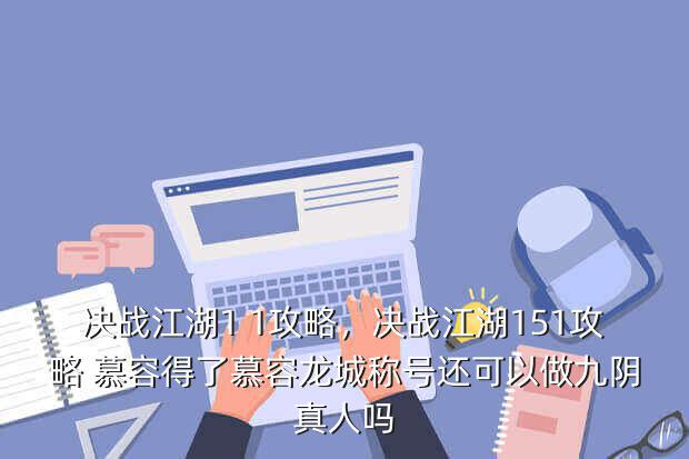 决战江湖1 1攻略,决战江湖151攻略 慕容得了慕容龙城称号还可以做九阴真人吗