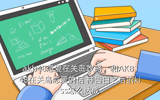 akb48恋爱在关岛攻略,和AKB148在关岛恋爱的话 神告白之后的kiss怎么达成