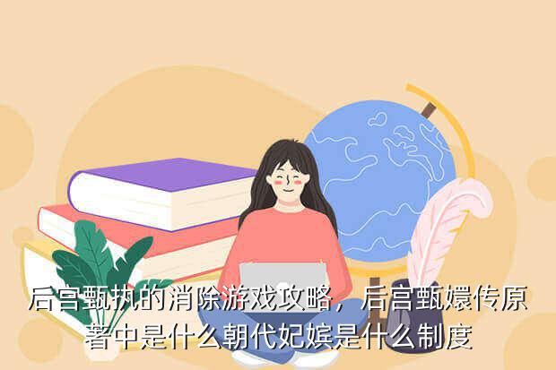 后宫甄执的消除游戏攻略,后宫甄嬛传原著中是什么朝代妃嫔是什么制度