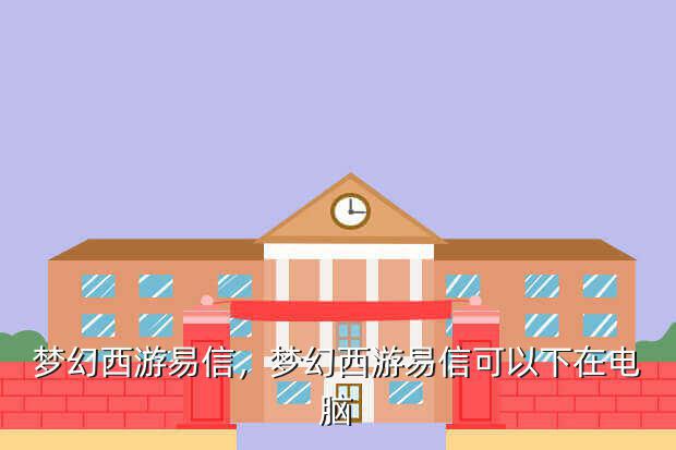 梦幻西游易信,梦幻西游易信可以下在电脑