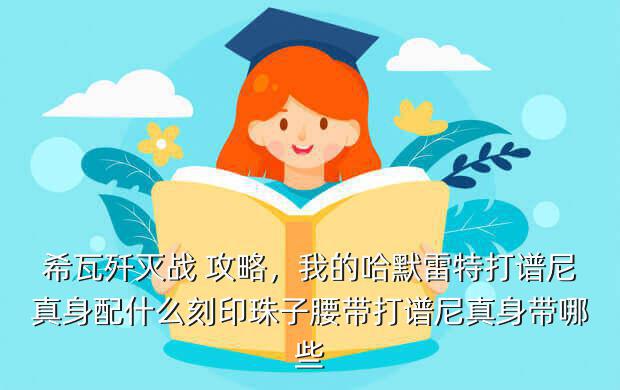 希瓦歼灭战 攻略,我的哈默雷特打谱尼真身配什么刻印珠子腰带打谱尼真身带哪些