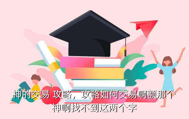 神的交易 攻略,攻略如何交易啊额那个神啊找不到这两个字