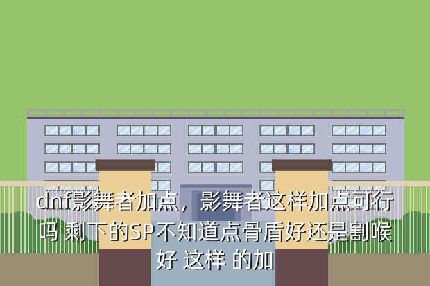 dnf影舞者加点,影舞者这样加点可行吗 剩下的SP不知道点骨盾好还是割喉好 这样 的加
