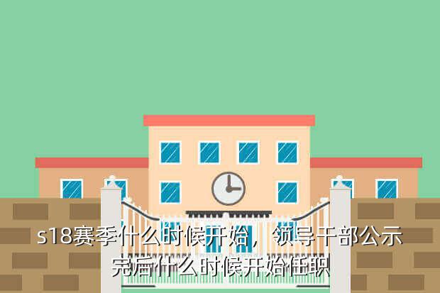 s18赛季什么时候开始,领导干部公示完后什么时候开始任职