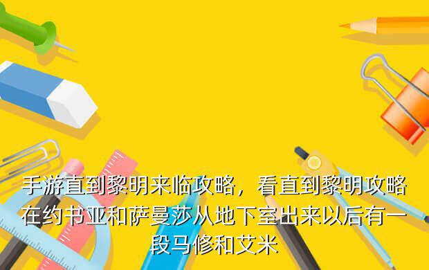 手游直到黎明来临攻略,看直到黎明攻略在约书亚和萨曼莎从地下室出来以后有一段马修和艾米
