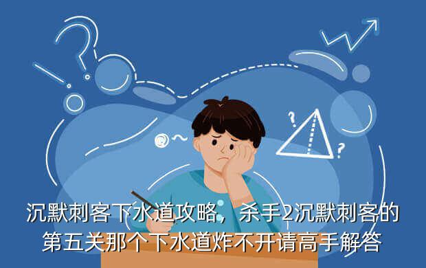 沉默刺客下水道攻略,杀手2沉默刺客的第五关那个下水道炸不开请高手解答