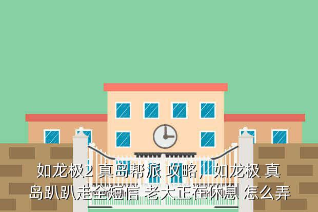 如龙极2 真岛帮派 攻略,如龙极 真岛趴趴走全短信 老大正在休息 怎么弄