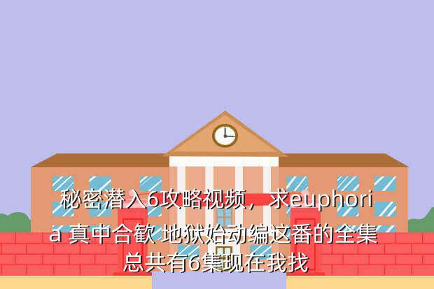 秘密潜入6攻略视频,求euphoria 真中合歓 地狱始动编这番的全集 总共有6集现在我找