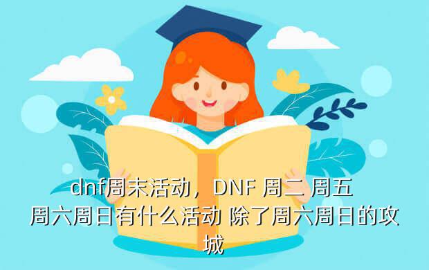 dnf周末活动，dnf 周二 周五 周六周日有什么活动 除了周六周日的攻城