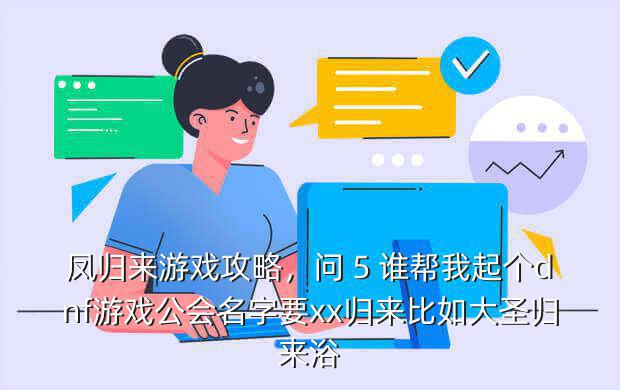 凤归来游戏攻略,问 5 谁帮我起个dnf游戏公会名字要xx归来比如大圣归来浴