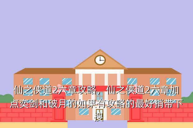 仙之侠道2六章攻略,仙之侠道2六章加点奕剑和破月的如果有攻略的最好捎带下 搜