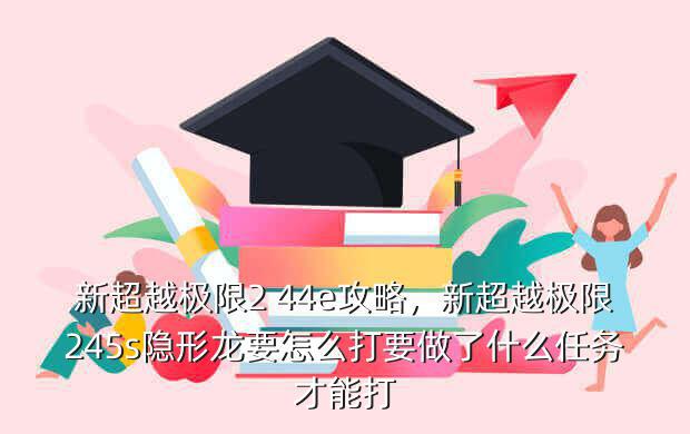 新超越极限2 44e攻略,新超越极限245s隐形龙要怎么打要做了什么任务才能打