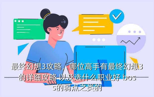 最终幻想3攻略,哪位高手有最终幻想3的详细攻略 以及选什么职业好 boss的弱点之类的