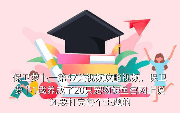 保卫萝卜一第47关视频攻略视频,保卫萝卜1我养成了20只宠物鲸鱼官网上说还要打完每个主题的