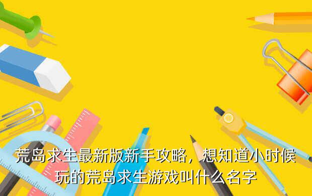荒岛求生最新版新手攻略,想知道小时候玩的荒岛求生游戏叫什么名字