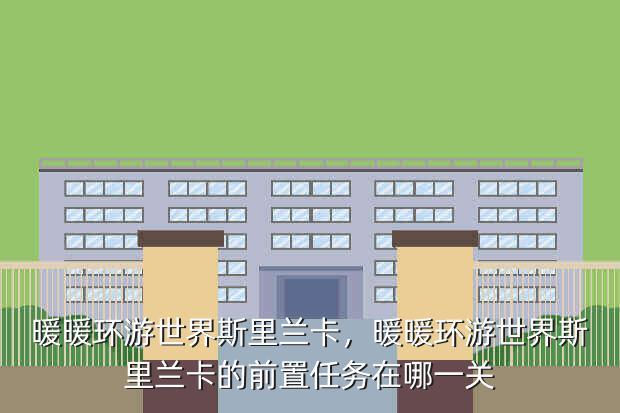 暖暖环游世界斯里兰卡,暖暖环游世界斯里兰卡的前置任务在哪一关