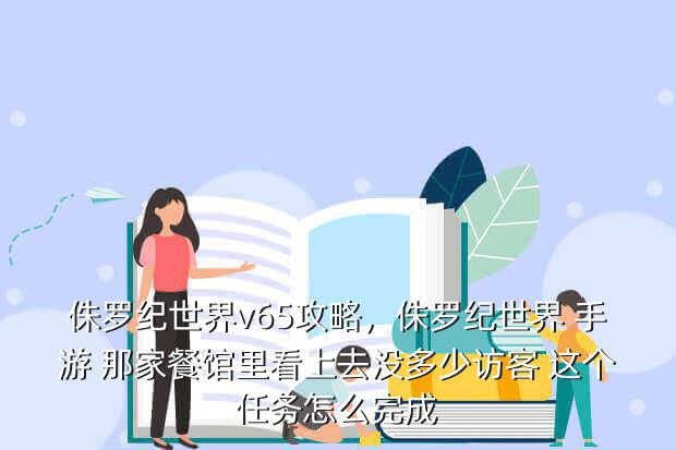 侏罗纪世界v65攻略,侏罗纪世界 手游 那家餐馆里看上去没多少访客 这个任务怎么完成