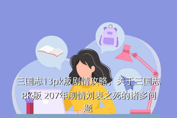 三国志13pk版剧情攻略,关于三国志PK版 207年剧情刘表之死的诸多问题