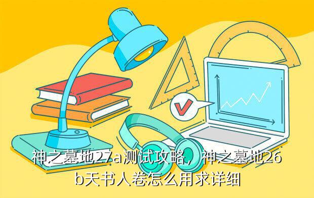 神之墓地27a测试攻略,神之墓地26b天书人卷怎么用求详细