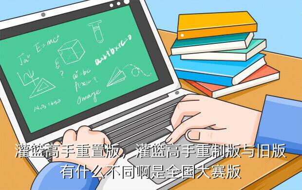 灌篮高手重置版,灌篮高手重制版与旧版有什么不同啊是全国大赛版