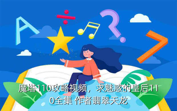 魔塔110攻略视频,求魅惑的皇后110全集 作者翡翠天龙
