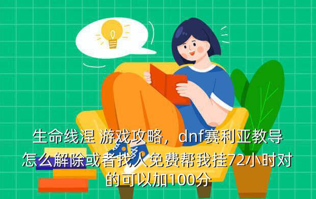 生命线涅 游戏攻略,dnf赛利亚教导怎么解除或者找人免费帮我挂72小时对的可以加100分