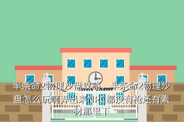 半条命2物理沙盘攻略,半条命2物理沙盘怎么玩啊弄出来NPC都没有枪还有素材那里下