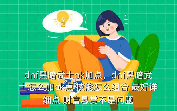 dnf黑暗武士pk加点,dnf黑暗武士怎么加pk点 技能怎么组合 最好详细点 财富悬赏不是问题