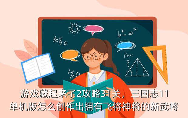 游戏藏起来了2攻略31关,三国志11单机版怎么创作出拥有飞将神将的新武将