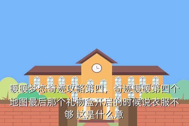 暖暖梦恋奇迹攻略第四,奇迹暖暖第四个地图最后那个礼物盒开启的时候说衣服不够 这是什么意