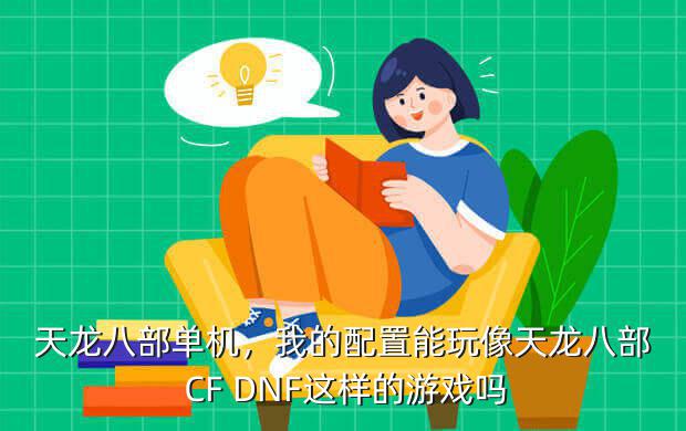 天龙八部单机,我的配置能玩像天龙八部 CF DNF这样的游戏吗
