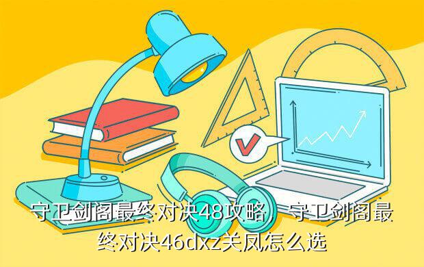 守卫剑阁最终对决48攻略,守卫剑阁最终对决46dxz关凤怎么选